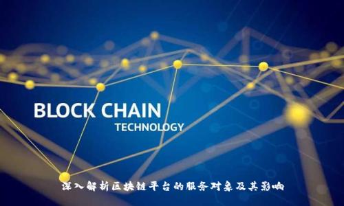 深入解析区块链平台的服务对象及其影响
